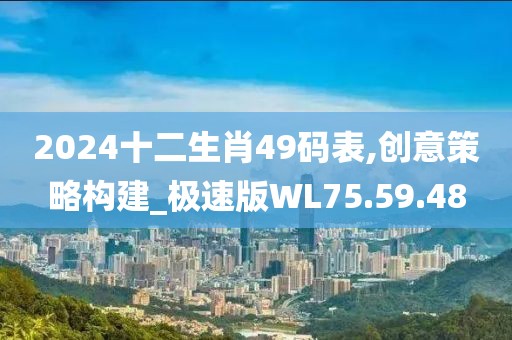 2024十二生肖49码表,创意策略构建_极速版WL75.59.48