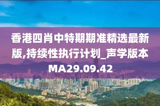 香港四肖中特期期准精选最新版,持续性执行计划_声学版本MA29.09.42