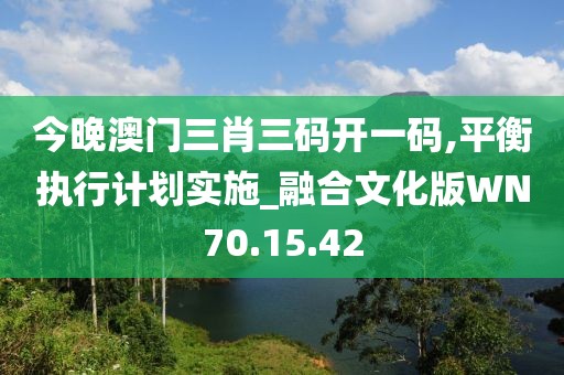 今晚澳门三肖三码开一码,平衡执行计划实施_融合文化版WN70.15.42