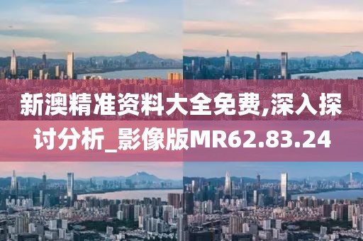 新澳精准资料大全免费,深入探讨分析_影像版MR62.83.24