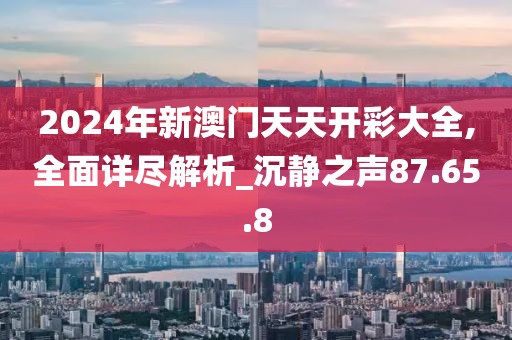 2024年新澳门天天开彩大全,全面详尽解析_沉静之声87.65.8
