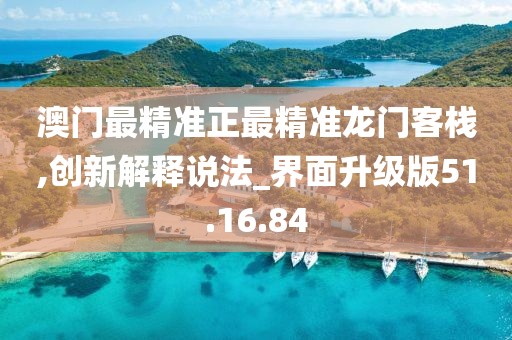 澳门最精准正最精准龙门客栈,创新解释说法_界面升级版51.16.84