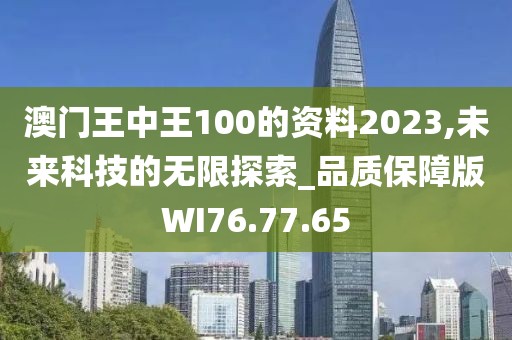 澳门王中王100的资料2023,未来科技的无限探索_品质保障版WI76.77.65