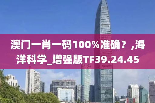 澳门一肖一码100%准确？,海洋科学_增强版TF39.24.45