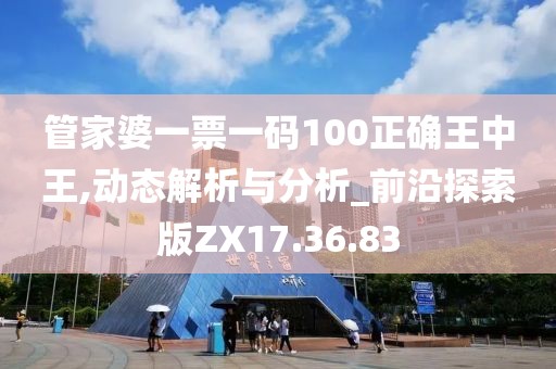 管家婆一票一码100正确王中王,动态解析与分析_前沿探索版ZX17.36.83