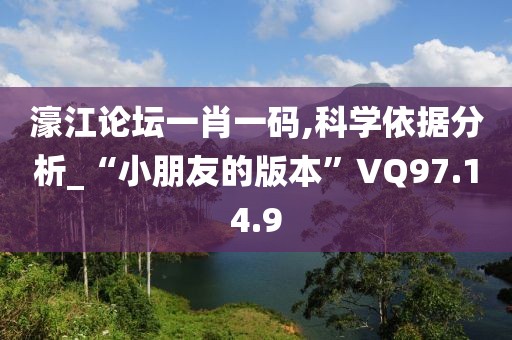 濠江论坛一肖一码,科学依据分析_“小朋友的版本”VQ97.14.9