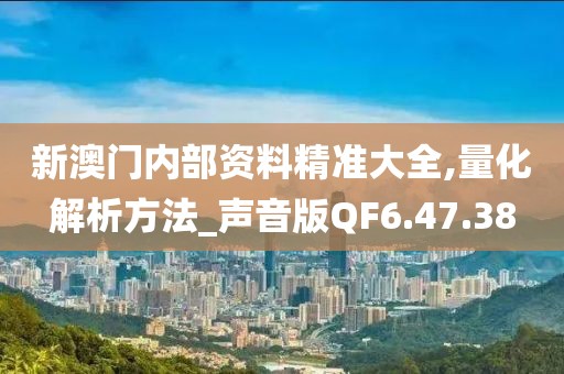 新澳门内部资料精准大全,量化解析方法_声音版QF6.47.38