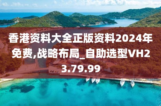 香港资料大全正版资料2024年免费,战略布局_自助选型VH23.79.99