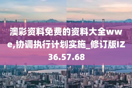澳彩资料免费的资料大全wwe,协调执行计划实施_修订版IZ36.57.68