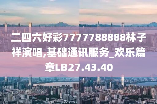 二四六好彩7777788888林子祥演唱,基础通讯服务_欢乐篇章LB27.43.40