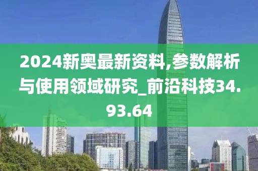 2024新奥最新资料,参数解析与使用领域研究_前沿科技34.93.64
