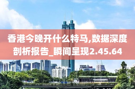 香港今晚开什么特马,数据深度剖析报告_瞬间呈现2.45.64