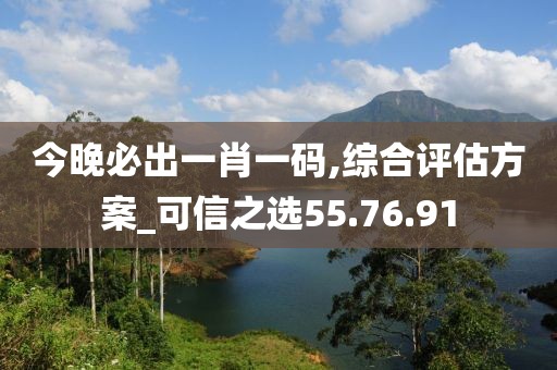 今晚必出一肖一码,综合评估方案_可信之选55.76.91