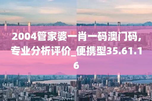 2004管家婆一肖一码澳门码,专业分析评价_便携型35.61.16