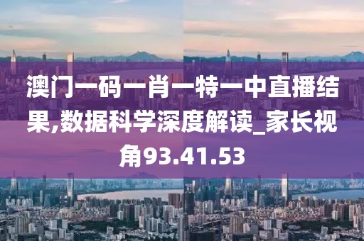 澳门一码一肖一特一中直播结果,数据科学深度解读_家长视角93.41.53