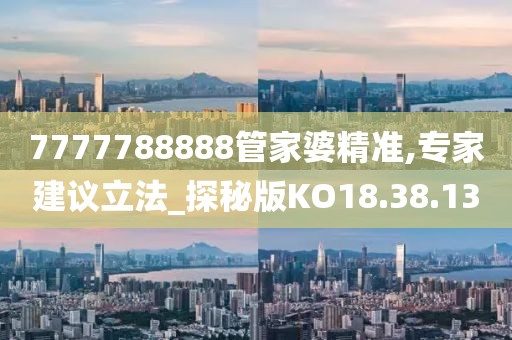 7777788888管家婆精准,专家建议立法_探秘版KO18.38.13