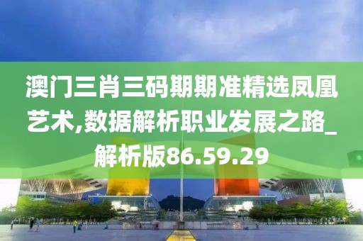 澳门三肖三码期期准精选凤凰艺术,数据解析职业发展之路_解析版86.59.29