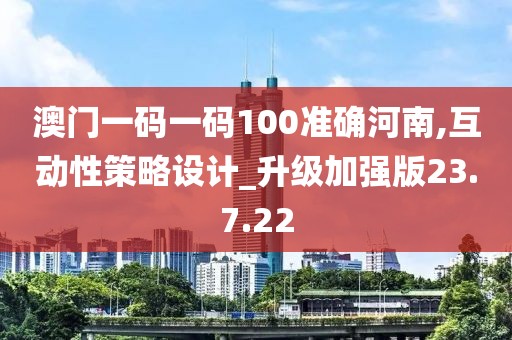 澳门一码一码100准确河南,互动性策略设计_升级加强版23.7.22