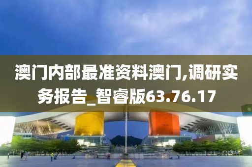 澳门内部最准资料澳门,调研实务报告_智睿版63.76.17