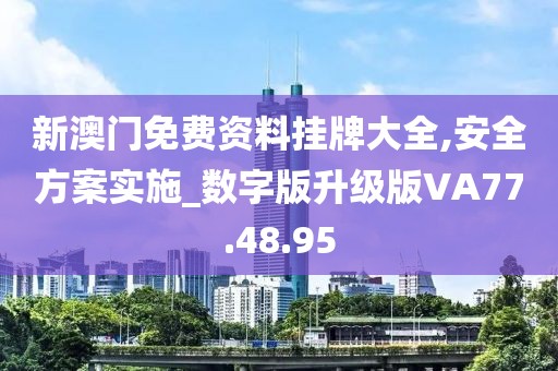 新澳门免费资料挂牌大全,安全方案实施_数字版升级版VA77.48.95
