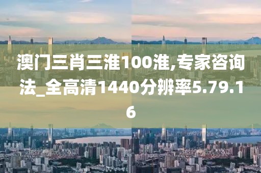 澳门三肖三淮100淮,专家咨询法_全高清1440分辨率5.79.16