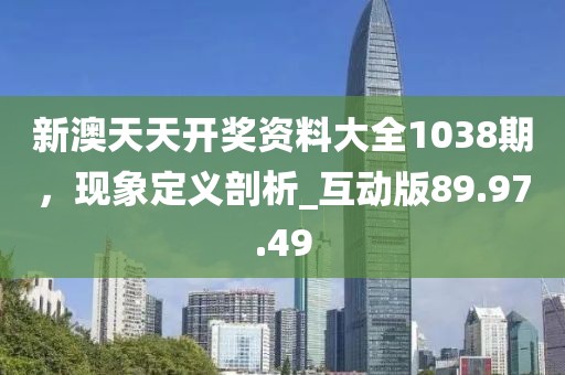 新澳天天开奖资料大全1038期，现象定义剖析_互动版89.97.49