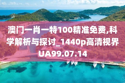 澳门一肖一特100精准免费,科学解析与探讨_1440p高清视界UA99.07.14