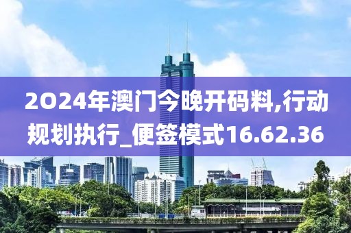 2O24年澳门今晚开码料,行动规划执行_便签模式16.62.36