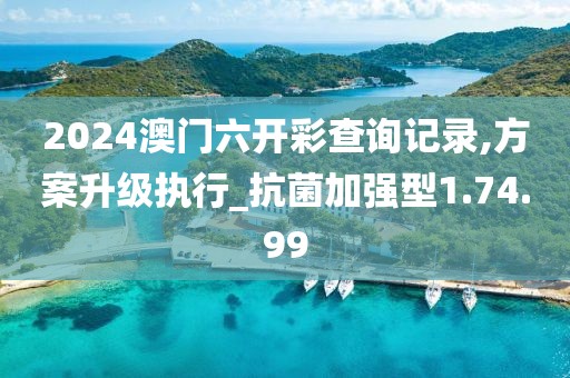 2024澳门六开彩查询记录,方案升级执行_抗菌加强型1.74.99