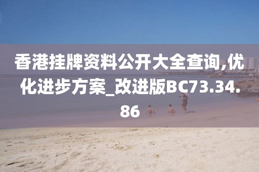 香港挂牌资料公开大全查询,优化进步方案_改进版BC73.34.86