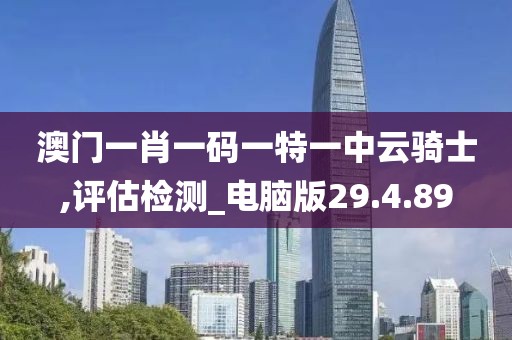 澳门一肖一码一特一中云骑士,评估检测_电脑版29.4.89