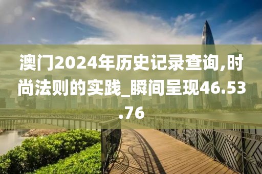 澳门2024年历史记录查询,时尚法则的实践_瞬间呈现46.53.76