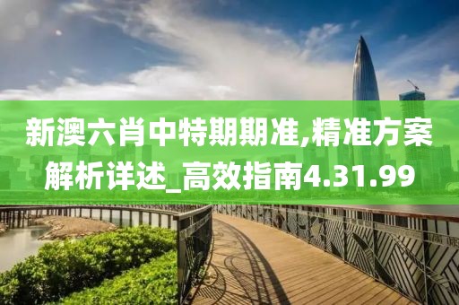 新澳六肖中特期期准,精准方案解析详述_高效指南4.31.99