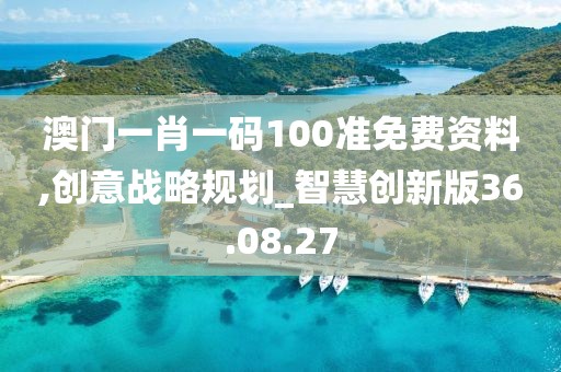 澳门一肖一码100准免费资料,创意战略规划_智慧创新版36.08.27