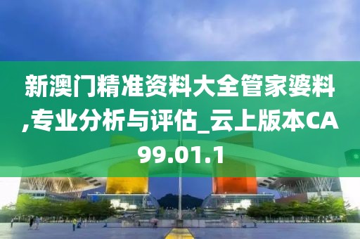 新澳门精准资料大全管家婆料,专业分析与评估_云上版本CA99.01.1