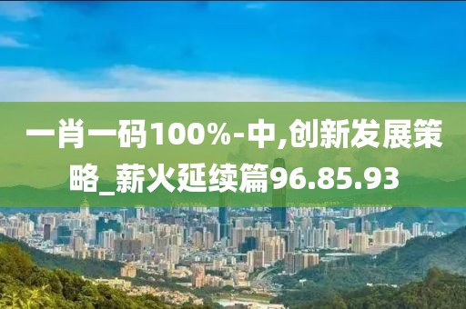 一肖一码100%-中,创新发展策略_薪火延续篇96.85.93