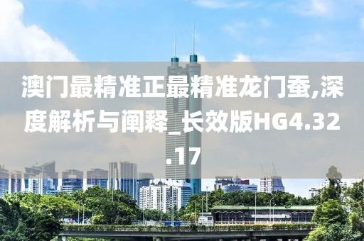 澳门最精准正最精准龙门蚕,深度解析与阐释_长效版HG4.32.17