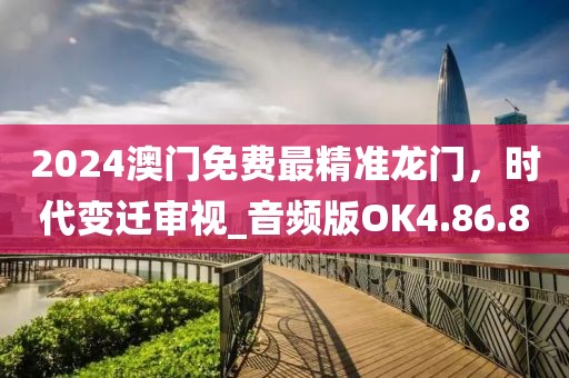 2024澳门免费最精准龙门，时代变迁审视_音频版OK4.86.80