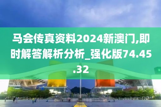 马会传真资料2024新澳门,即时解答解析分析_强化版74.45.32