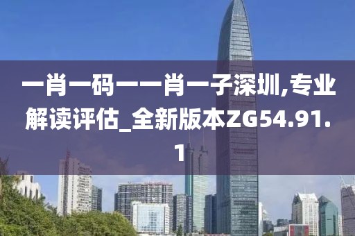 一肖一码一一肖一子深圳,专业解读评估_全新版本ZG54.91.1