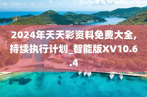 2024年天天彩资料免费大全,持续执行计划_智能版XV10.6.4