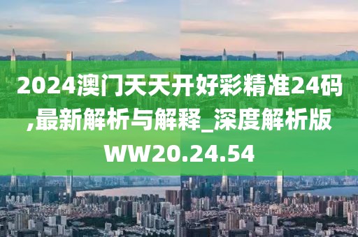 2024澳门天天开好彩精准24码,最新解析与解释_深度解析版WW20.24.54