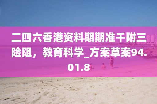 二四六香港资料期期准千附三险阻，教育科学_方案草案94.01.8