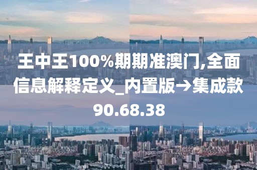 王中王100%期期准澳门,全面信息解释定义_内置版→集成款90.68.38