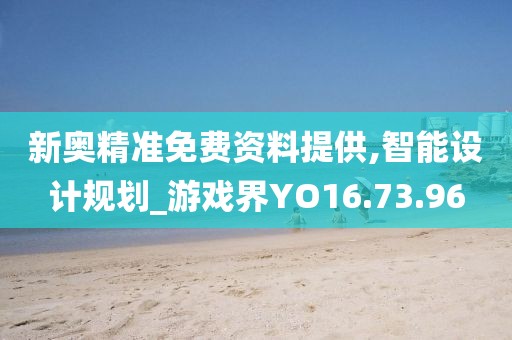新奥精准免费资料提供,智能设计规划_游戏界YO16.73.96