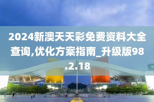 2024新澳天天彩免费资料大全查询,优化方案指南_升级版98.2.18