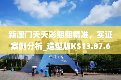 新澳门天天彩期期精准，实证案例分析_造型版KS13.87.6