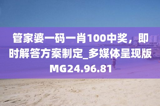 管家婆一码一肖100中奖，即时解答方案制定_多媒体呈现版MG24.96.81