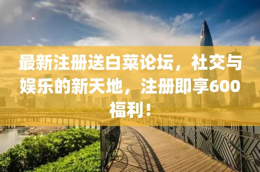 最新注册送白菜论坛，社交与娱乐的新天地，注册即享600福利！