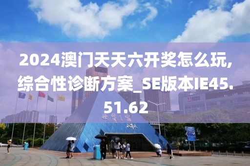 2024澳门天天六开奖怎么玩,综合性诊断方案_SE版本IE45.51.62
